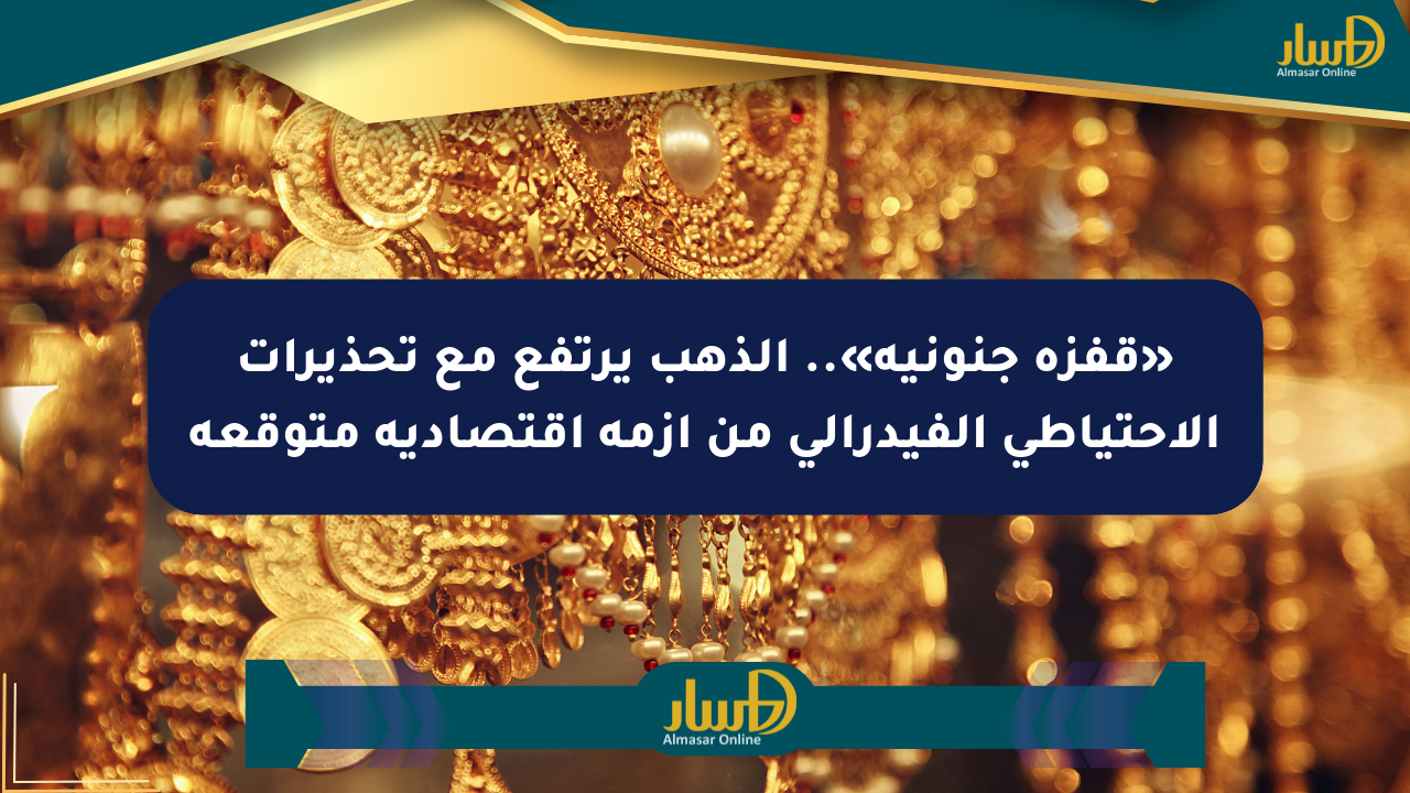 «قفزة جنونية».. الذهب يرتفع مع تحذيرات الاحتياطي الفيدرالي من أزمة اقتصادية متوقعة